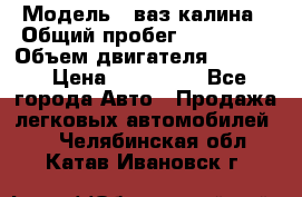  › Модель ­ ваз калина › Общий пробег ­ 148 000 › Объем двигателя ­ 1 400 › Цена ­ 120 000 - Все города Авто » Продажа легковых автомобилей   . Челябинская обл.,Катав-Ивановск г.